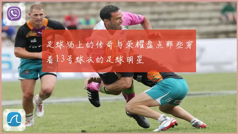 足球场上的传奇与荣耀盘点那些穿着13号球衣的足球明星