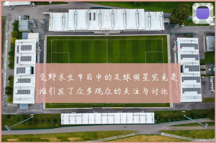 荒野求生节目中的足球明星究竟是谁引发了众多观众的关注与讨论