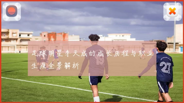 足球明星李天成的成长历程与职业生涯全景解析