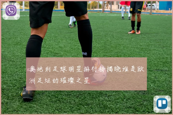 奥地利足球明星排行榜揭晓谁是欧洲足坛的璀璨之星