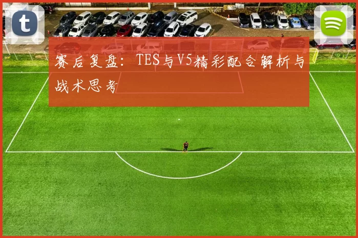 赛后复盘：TES与V5精彩配合解析与战术思考