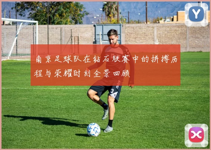 南京足球队在钻石联赛中的拼搏历程与荣耀时刻全景回顾