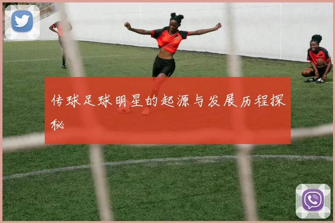 传球足球明星的起源与发展历程探秘