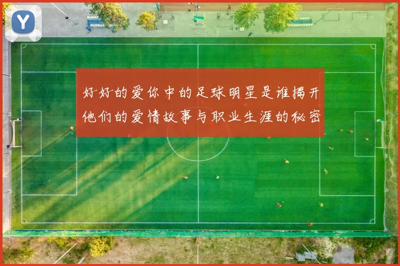 好好的爱你中的足球明星是谁揭开他们的爱情故事与职业生涯的秘密