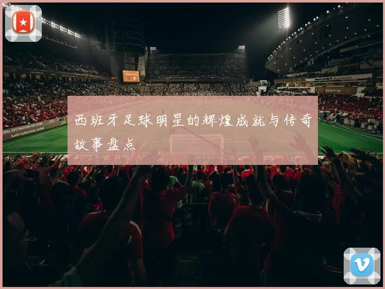 西班牙足球明星的辉煌成就与传奇故事盘点