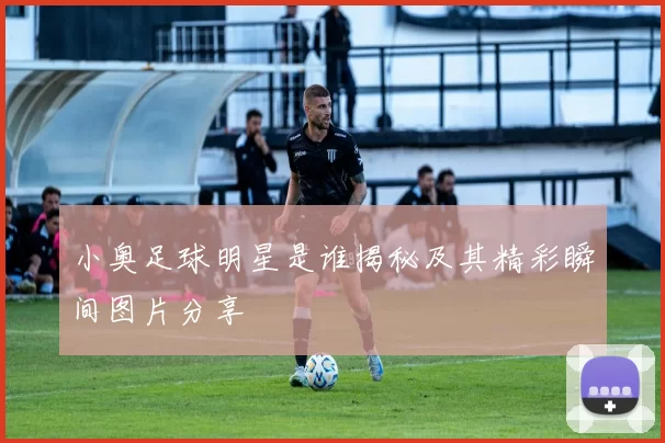 小奥足球明星是谁揭秘及其精彩瞬间图片分享