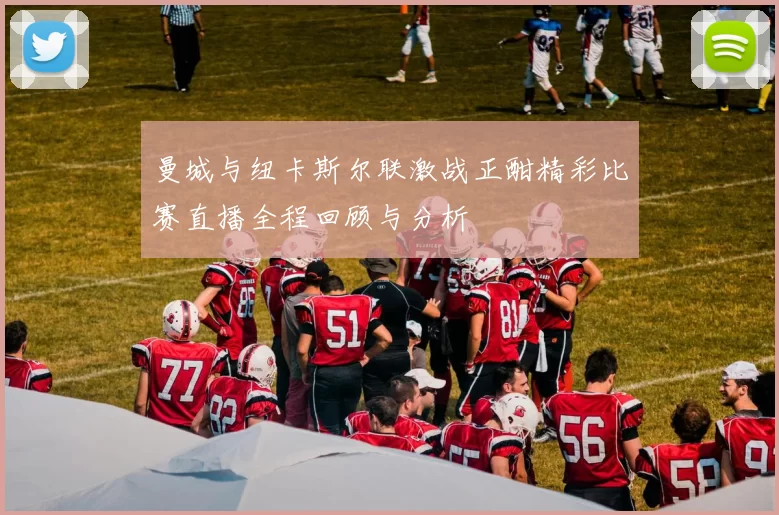 曼城与纽卡斯尔联激战正酣精彩比赛直播全程回顾与分析