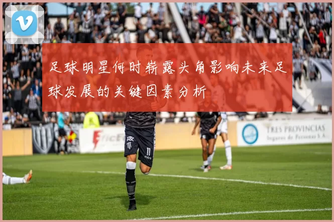 足球明星何时崭露头角影响未来足球发展的关键因素分析