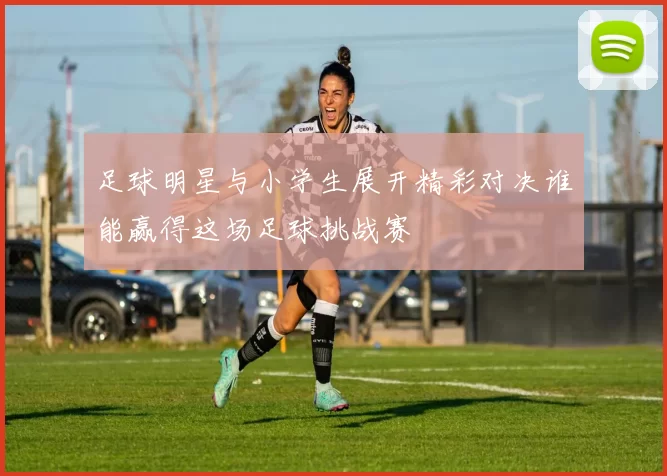 足球明星与小学生展开精彩对决谁能赢得这场足球挑战赛