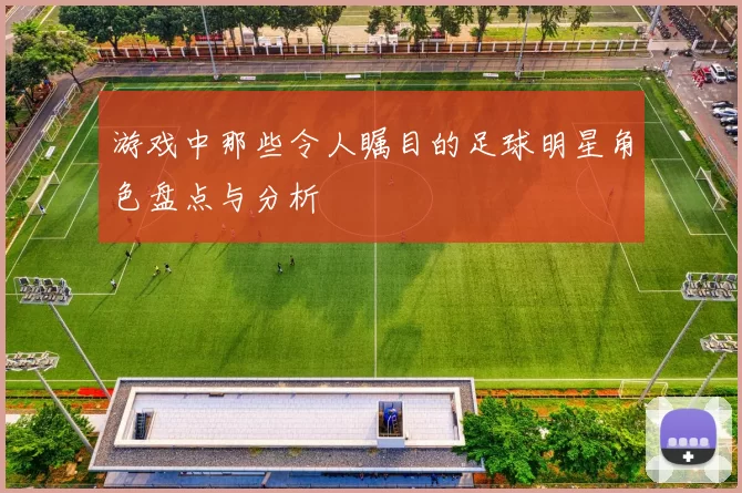游戏中那些令人瞩目的足球明星角色盘点与分析